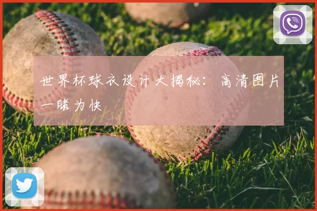 世界杯球衣设计大揭秘：高清图片一睹为快