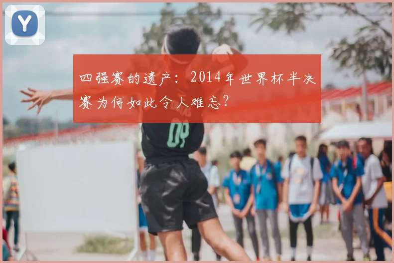 四强赛的遗产：2014年世界杯半决赛为何如此令人难忘？