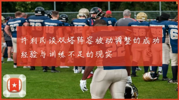 许利民谈双塔阵容被动调整的成功经验与训练不足的现实