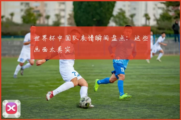 世界杯中国队表情瞬间盘点：这些画面太真实