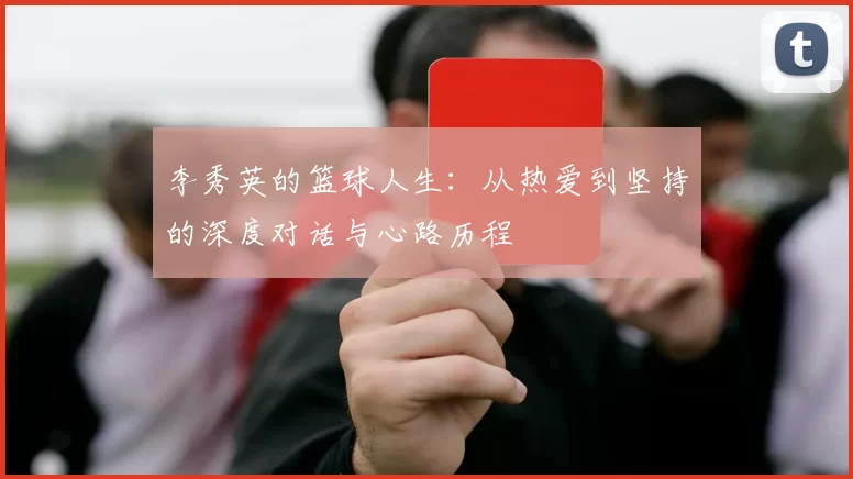 李秀英的篮球人生:从热爱到坚持的深度对话与心路历程