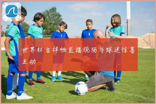 世界杯吉祥物直播现场与球迷惊喜互动