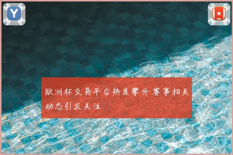 欧洲杯交易平台热度攀升 赛事相关动态引发关注