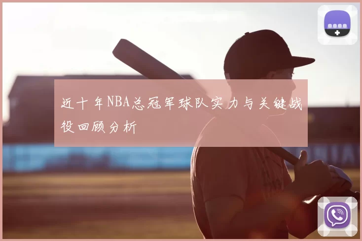 近十年NBA总冠军球队实力与关键战役回顾分析