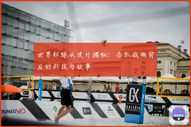 世界杯球衣设计揭秘：各队战袍背后的科技与故事