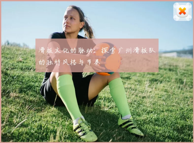 滑板文化的脉动:探索广州滑板队的独特风格与节奏