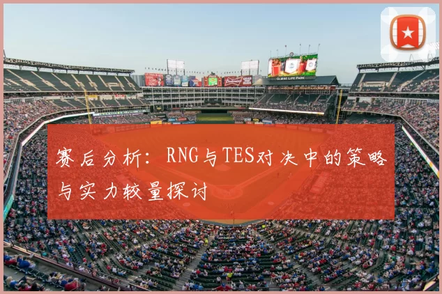 赛后分析：RNG与TES对决中的策略与实力较量探讨