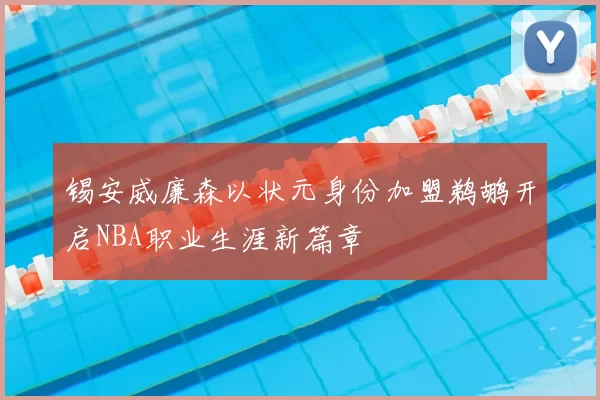 锡安威廉森以状元身份加盟鹈鹕开启NBA职业生涯新篇章