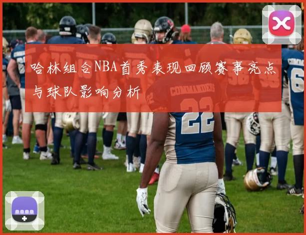 哈林组合NBA首秀表现回顾赛事亮点与球队影响分析