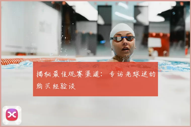 揭秘最佳观赛渠道:专访老球迷的购买经验谈