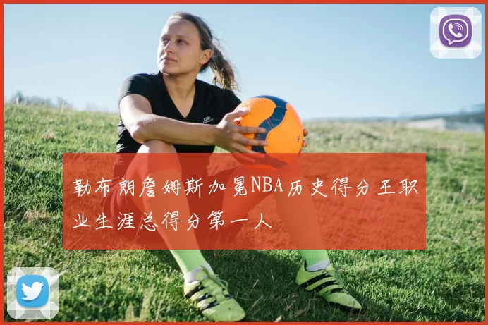 勒布朗詹姆斯加冕NBA历史得分王职业生涯总得分第一人