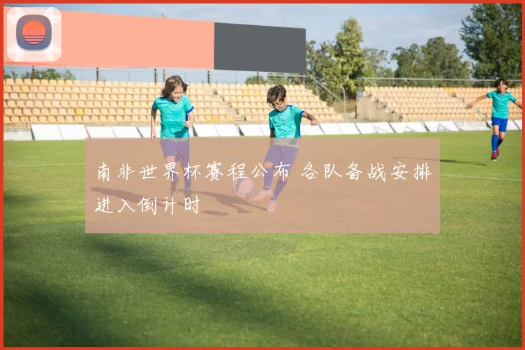 南非世界杯赛程公布 各队备战安排进入倒计时