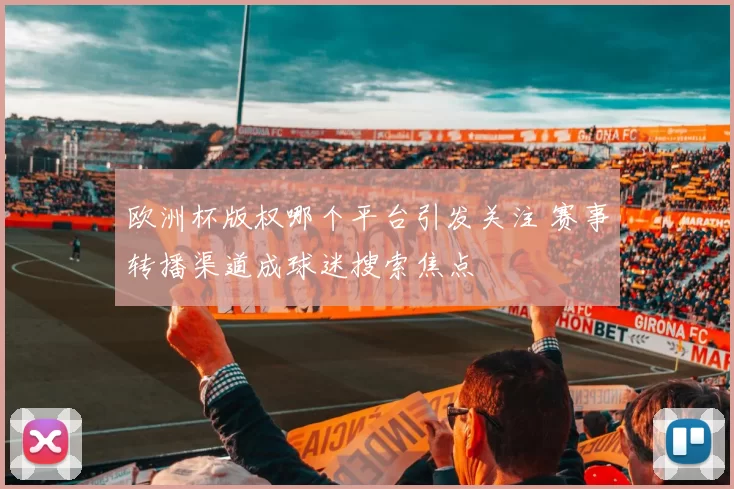 欧洲杯版权哪个平台引发关注 赛事转播渠道成球迷搜索焦点