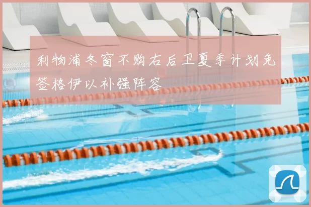 利物浦冬窗不购右后卫夏季计划免签格伊以补强阵容