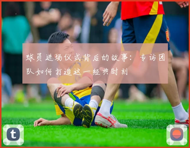 球员进场仪式背后的故事：专访团队如何打造这一经典时刻