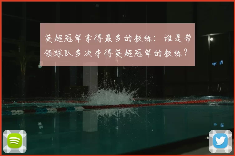 英超冠军拿得最多的教练：谁是带领球队多次夺得英超冠军的教练？