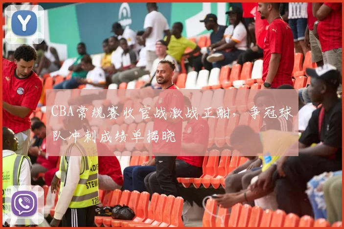 CBA常规赛收官战激战正酣，争冠球队冲刺成绩单揭晓