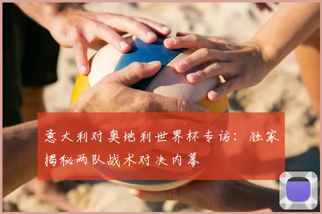 意大利对奥地利世界杯专访:独家揭秘两队战术对决内幕