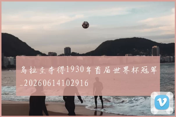乌拉圭夺得1930年首届世界杯冠军_20260614102916