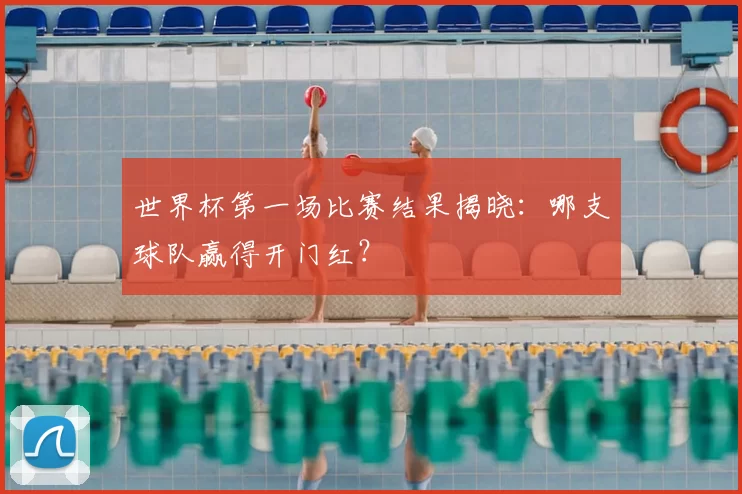 世界杯第一场比赛结果揭晓:哪支球队赢得开门红?