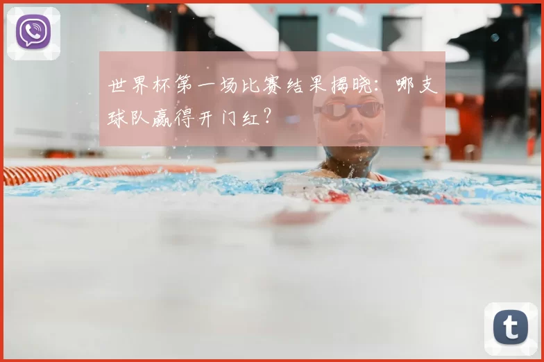 世界杯第一场比赛结果揭晓：哪支球队赢得开门红？