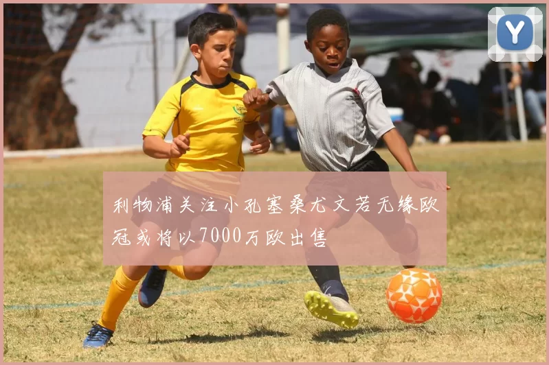 利物浦关注小孔塞桑尤文若无缘欧冠或将以7000万欧出售