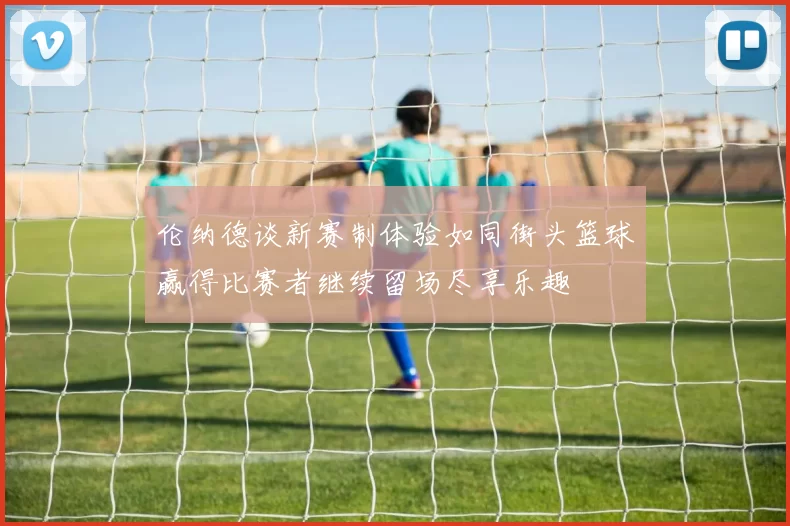 伦纳德谈新赛制体验如同街头篮球赢得比赛者继续留场尽享乐趣