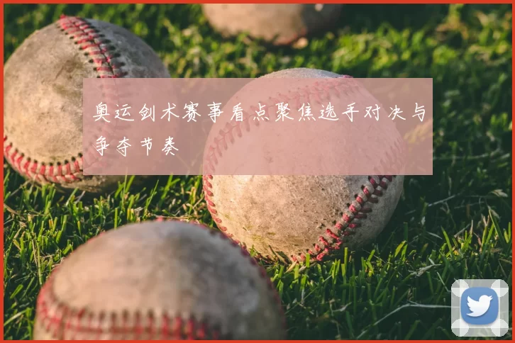 奥运剑术赛事看点聚焦选手对决与争夺节奏
