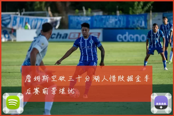 詹姆斯空砍三十分湖人惜败掘金季后赛前景堪忧