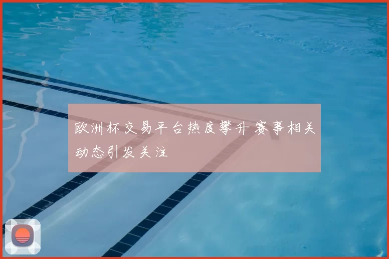 欧洲杯交易平台热度攀升 赛事相关动态引发关注