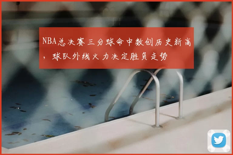 NBA总决赛三分球命中数创历史新高，球队外线火力决定胜负走势