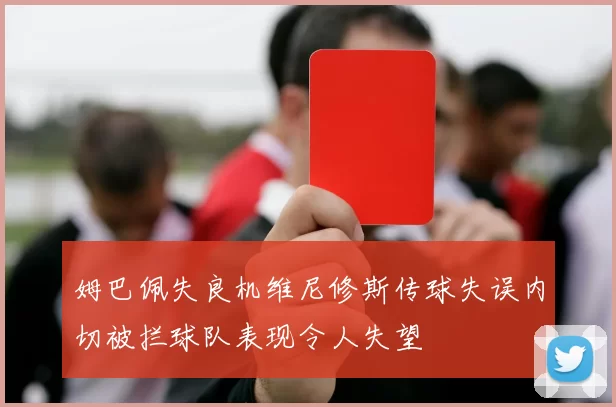 姆巴佩失良机维尼修斯传球失误内切被拦球队表现令人失望