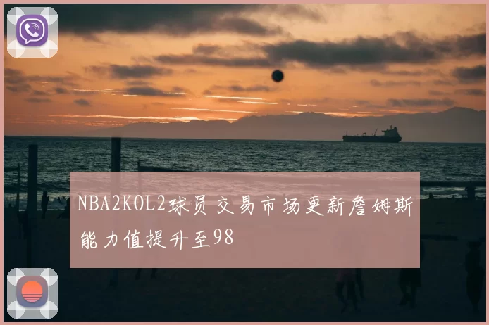 NBA2KOL2球员交易市场更新詹姆斯能力值提升至98