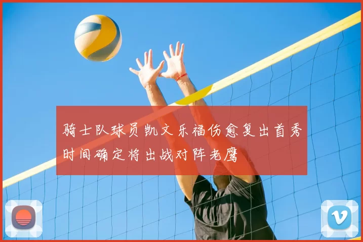 骑士队球员凯文乐福伤愈复出首秀时间确定将出战对阵老鹰