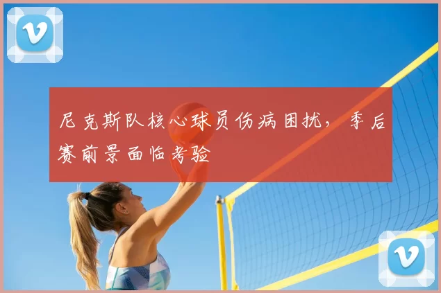 尼克斯队核心球员伤病困扰，季后赛前景面临考验