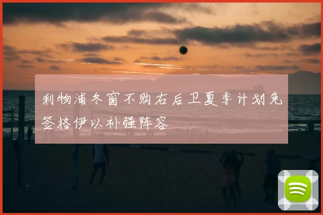 利物浦冬窗不购右后卫夏季计划免签格伊以补强阵容