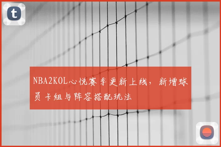 NBA2KOL心悦赛季更新上线,新增球员卡组与阵容搭配玩法