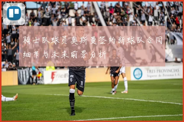 骑士队球员奥斯曼签约新球队合同细节与未来前景分析