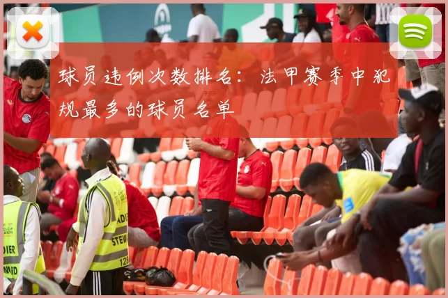 球员违例次数排名:法甲赛季中犯规最多的球员名单