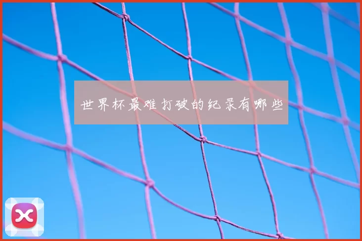 世界杯最难打破的纪录有哪些