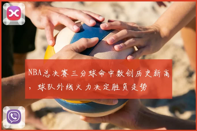 NBA总决赛三分球命中数创历史新高，球队外线火力决定胜负走势
