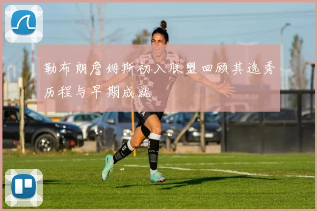 勒布朗詹姆斯初入联盟回顾其选秀历程与早期成就