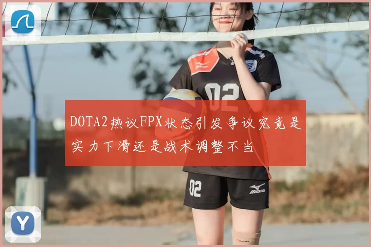 DOTA2热议FPX状态引发争议究竟是实力下滑还是战术调整不当