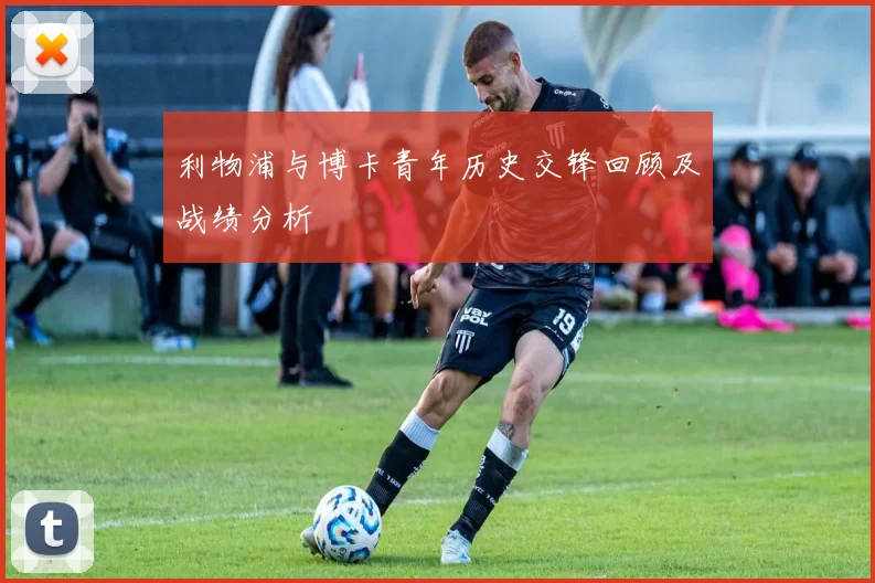 利物浦与博卡青年历史交锋回顾及战绩分析