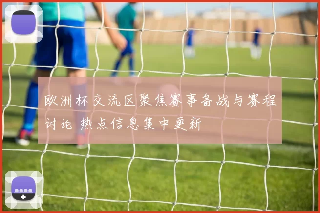 欧洲杯交流区聚焦赛事备战与赛程讨论 热点信息集中更新