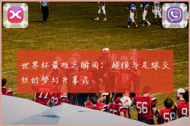 世界杯最难忘瞬间：超模与足球交织的梦幻开幕式