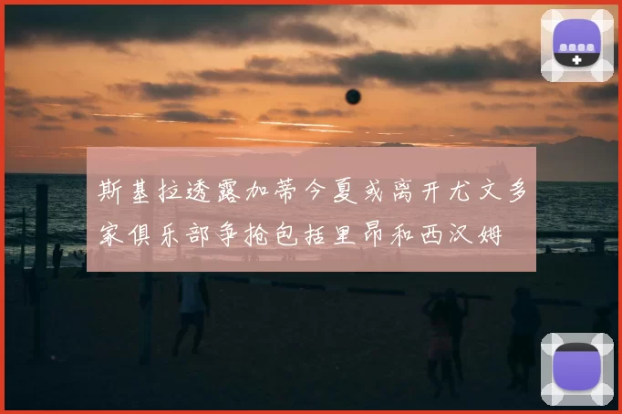 斯基拉透露加蒂今夏或离开尤文多家俱乐部争抢包括里昂和西汉姆