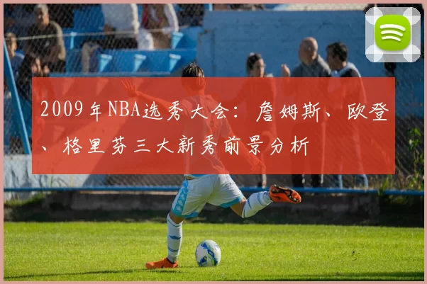 2009年NBA选秀大会：詹姆斯、欧登、格里芬三大新秀前景分析