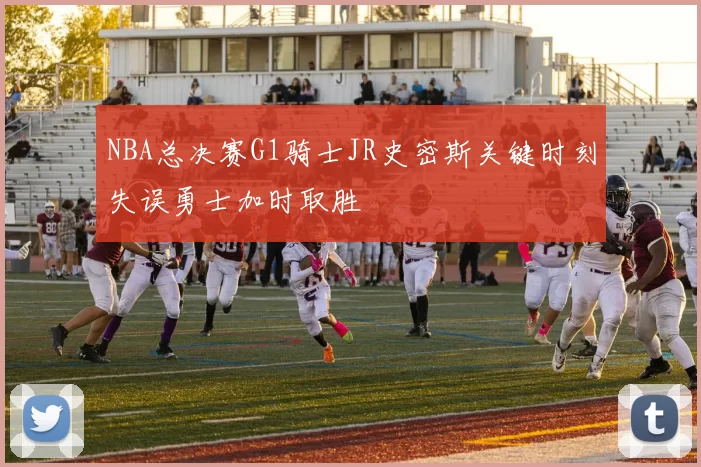 NBA总决赛G1骑士JR史密斯关键时刻失误勇士加时取胜