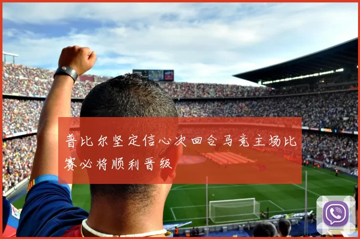 普比尔坚定信心次回合马竞主场比赛必将顺利晋级